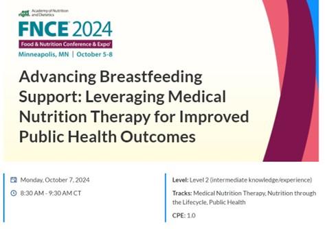 Advancing Breastfeeding Support: Leveraging Medical Nutrition Therapy for Improved Public Health Outcomes. Monday, October 7, 2024 at 8:30 AM - 9:30 AM CT; Level 2; Tracks: Medical Nutrition Therapy, Nutrition through the Lifecycle, Public Health; CPE: 1.0